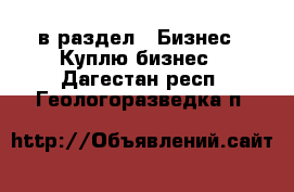  в раздел : Бизнес » Куплю бизнес . Дагестан респ.,Геологоразведка п.